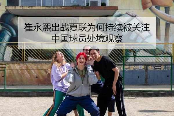 崔永熙出战夏联为何持续被关注 中国球员处境观察