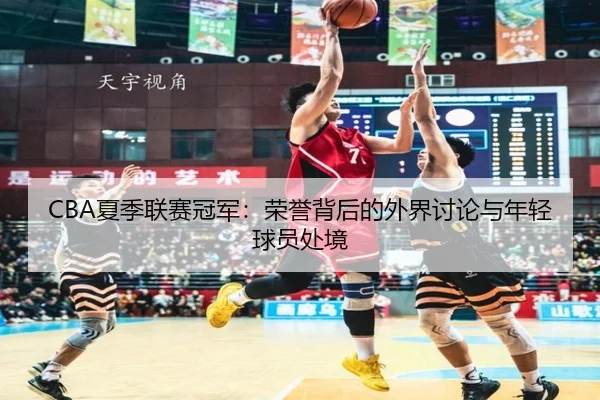 CBA夏季联赛冠军：荣誉背后的外界讨论与年轻球员处境